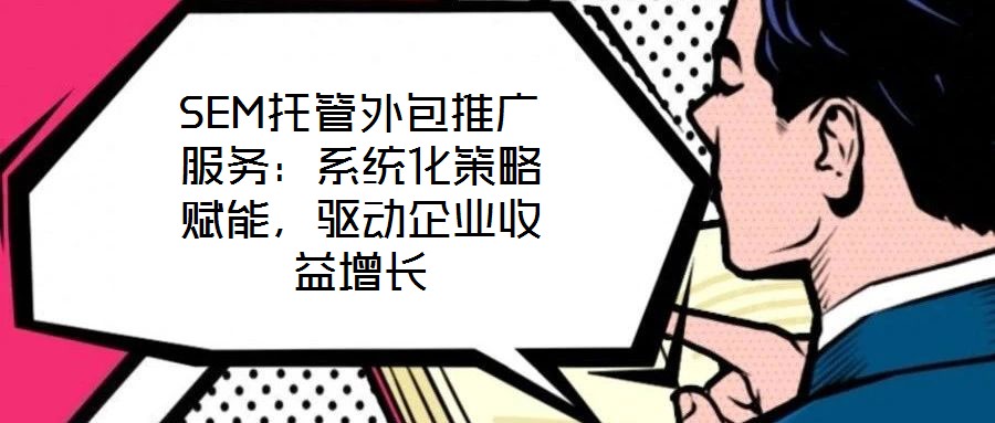 SEM托管外包推廣服務(wù)：系統(tǒng)化策略賦能，驅(qū)動企業(yè)收益增長
