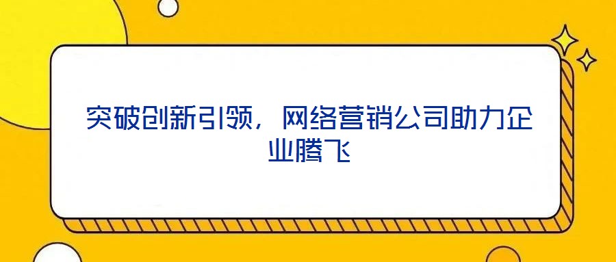 突破創(chuàng)新引領(lǐng)，網(wǎng)絡(luò)營銷公司助力企業(yè)騰飛