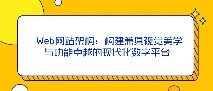  Web網(wǎng)站架構(gòu)：構(gòu)建兼具視覺美學(xué)與功能卓越的現(xiàn)代化數(shù)字平臺