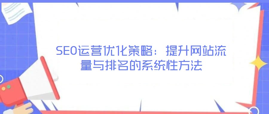 SEO運(yùn)營(yíng)優(yōu)化策略：提升網(wǎng)站流量與排名的系統(tǒng)性方法