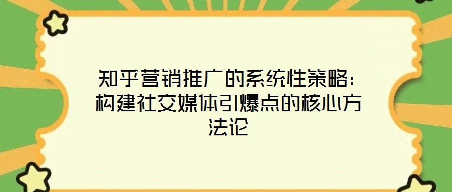  知乎營(yíng)銷推廣的系統(tǒng)性策略：構(gòu)建社交媒體引爆點(diǎn)的核心方法論