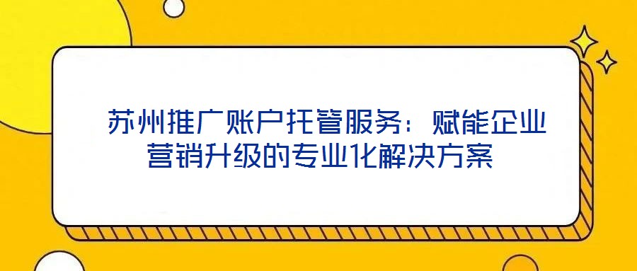  蘇州推廣賬戶托管服務：賦能企業(yè)營銷升級的專業(yè)化解決方案