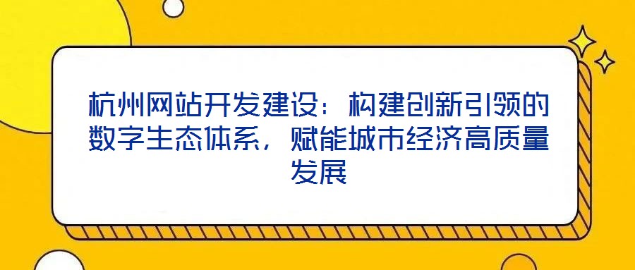 杭州網(wǎng)站開(kāi)發(fā)建設(shè)：構(gòu)建創(chuàng)新引領(lǐng)的數(shù)字生態(tài)體系，賦能城市經(jīng)濟(jì)高質(zhì)量發(fā)展