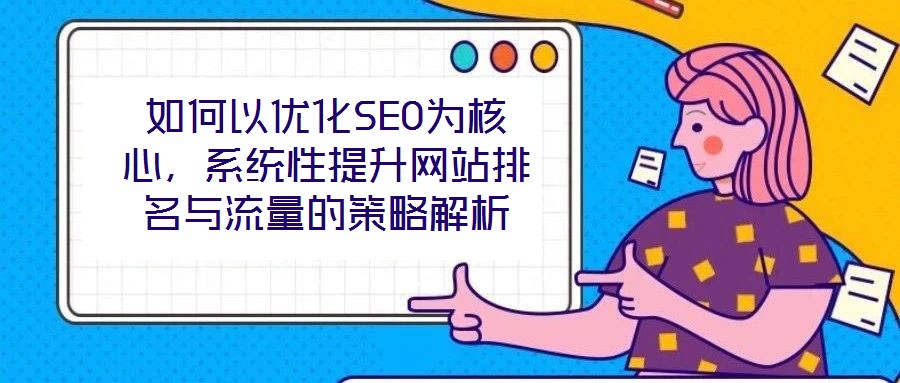 如何以優(yōu)化SEO為核心，系統(tǒng)性提升網(wǎng)站排名與流量的策略解析