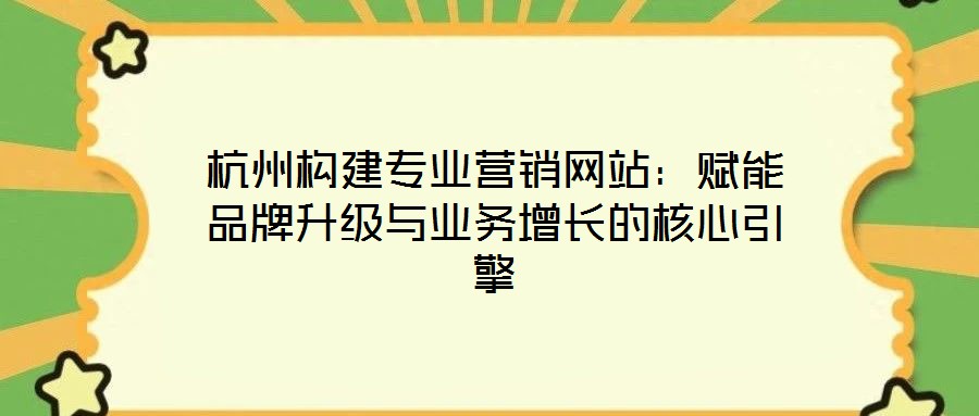 杭州構(gòu)建專業(yè)營(yíng)銷網(wǎng)站：賦能品牌升級(jí)與業(yè)務(wù)增長(zhǎng)的核心引擎