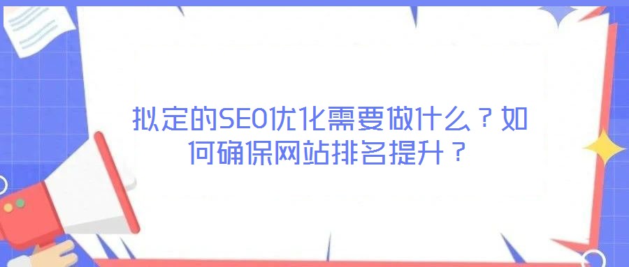 擬定的SEO優(yōu)化需要做什么？如何確保網(wǎng)站排名提升？