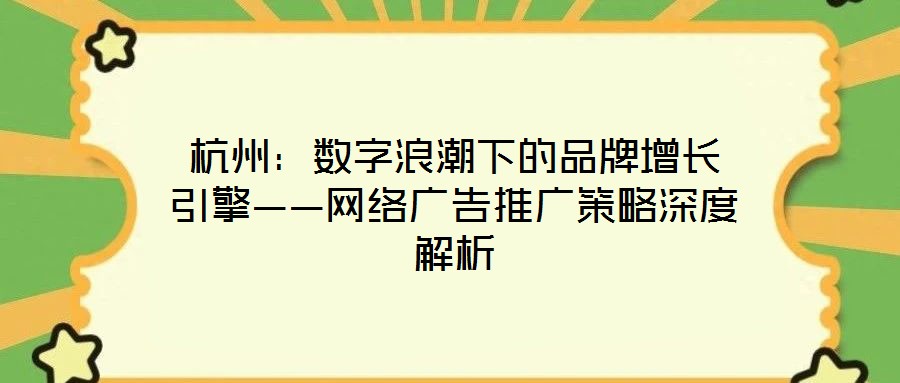 杭州：數(shù)字浪潮下的品牌增長引擎——網絡廣告推廣策略深度解析