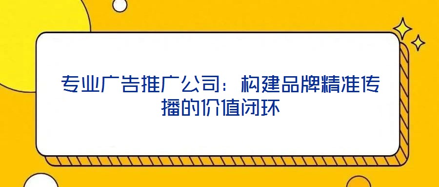 專業(yè)廣告推廣公司：構建品牌精準傳播的價值閉環(huán)