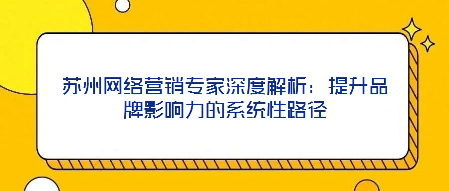 蘇州網(wǎng)絡(luò)營銷專家深度解析：提升品牌影響力的系統(tǒng)性路徑