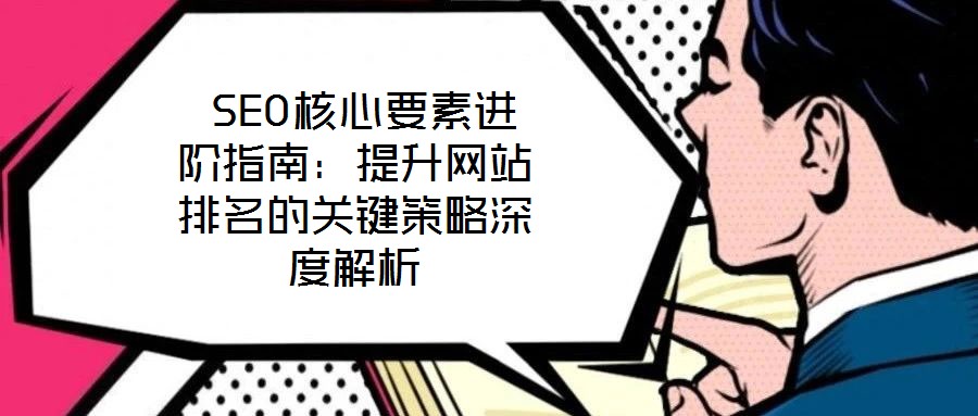  SEO核心要素進階指南：提升網(wǎng)站排名的關(guān)鍵策略深度解析