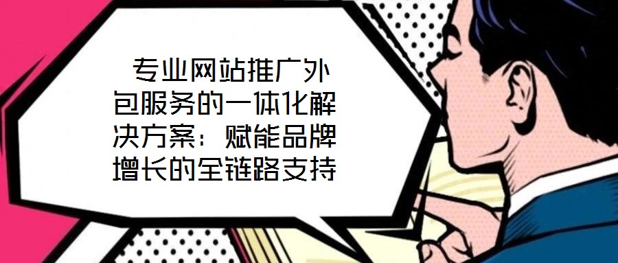  專(zhuān)業(yè)網(wǎng)站推廣外包服務(wù)的一體化解決方案：賦能品牌增長(zhǎng)的全鏈路支持