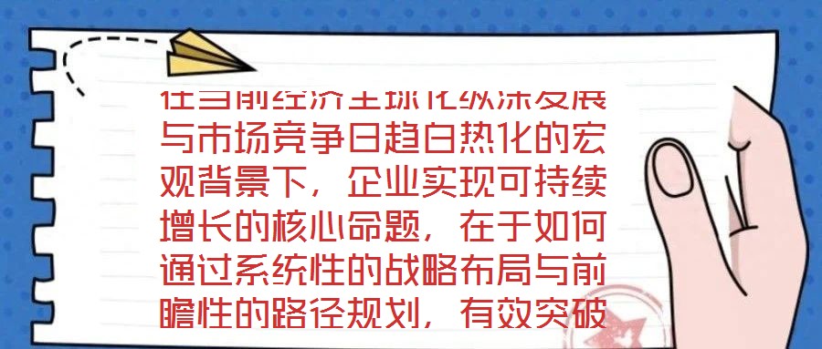 在當(dāng)前經(jīng)濟(jì)全球化縱深發(fā)展與市場競爭日趨白熱化的宏觀背景下，企業(yè)實(shí)現(xiàn)可持續(xù)增長的核心命題，在于如何通過系統(tǒng)性的戰(zhàn)略布局與前瞻性的路徑規(guī)劃，有效突破發(fā)展瓶頸，構(gòu)建差