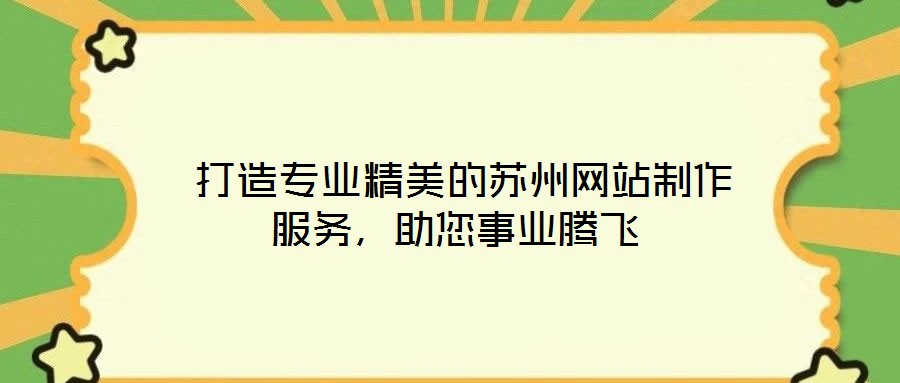  打造專業(yè)精美的蘇州網(wǎng)站制作服務(wù)，助您事業(yè)騰飛