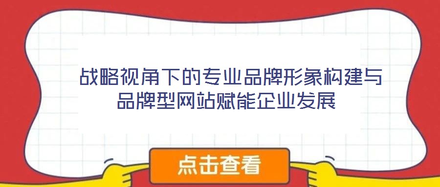  戰(zhàn)略視角下的專業(yè)品牌形象構建與品牌型網(wǎng)站賦能企業(yè)發(fā)展
