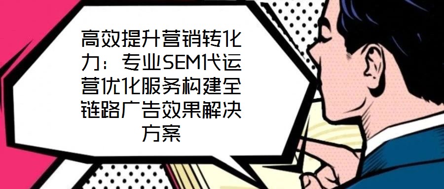高效提升營(yíng)銷轉(zhuǎn)化力：專業(yè)SEM代運(yùn)營(yíng)優(yōu)化服務(wù)構(gòu)建全鏈路廣告效果解決方案