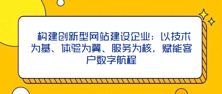  構(gòu)建創(chuàng)新型網(wǎng)站建設(shè)企業(yè)：以技術(shù)為基、體驗(yàn)為翼、服務(wù)為核，賦能客戶數(shù)字航程