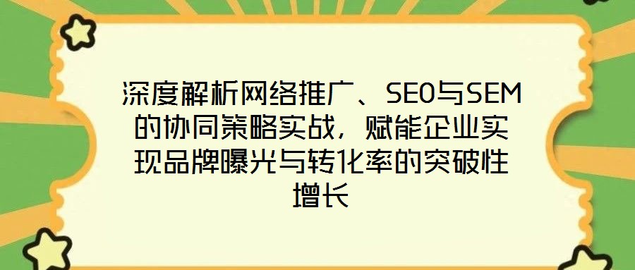 深度解析網(wǎng)絡(luò)推廣、SEO與SEM的協(xié)同策略實(shí)戰(zhàn)，賦能企業(yè)實(shí)現(xiàn)品牌曝光與轉(zhuǎn)化率的突破性增長