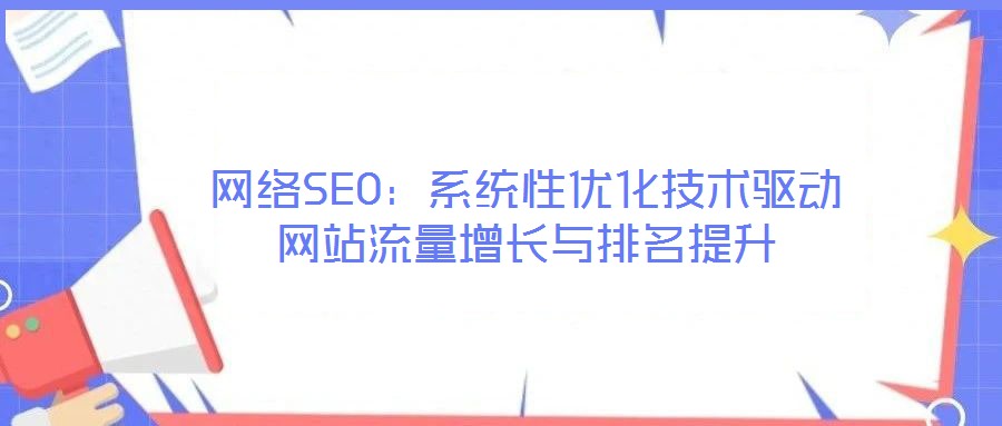 網(wǎng)絡(luò)SEO：系統(tǒng)性優(yōu)化技術(shù)驅(qū)動網(wǎng)站流量增長與排名提升