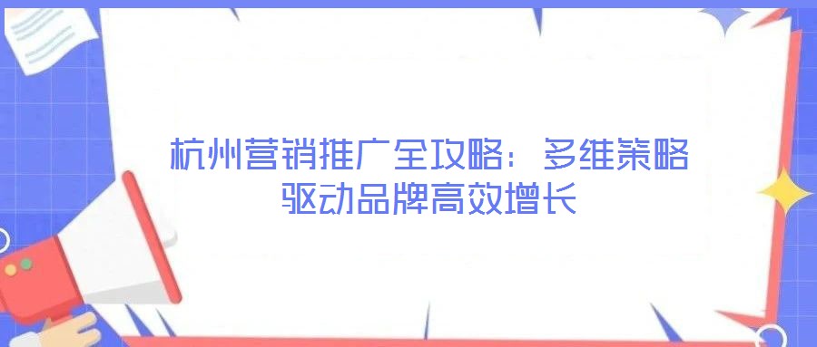 杭州營(yíng)銷推廣全攻略：多維策略驅(qū)動(dòng)品牌高效增長(zhǎng)