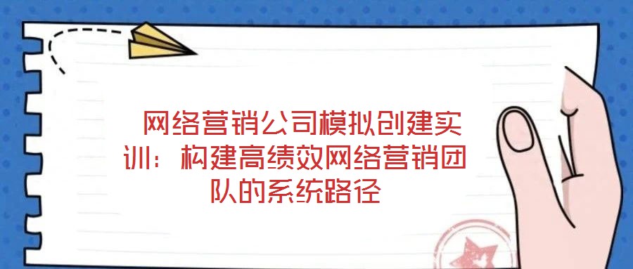  網(wǎng)絡(luò)營銷公司模擬創(chuàng)建實(shí)訓(xùn)：構(gòu)建高績效網(wǎng)絡(luò)營銷團(tuán)隊(duì)的系統(tǒng)路徑