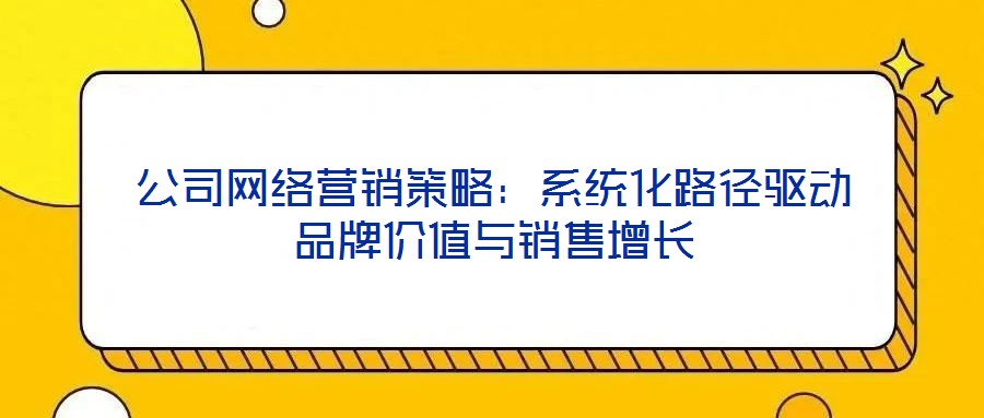 公司網(wǎng)絡(luò)營(yíng)銷(xiāo)策略：系統(tǒng)化路徑驅(qū)動(dòng)品牌價(jià)值與銷(xiāo)售增長(zhǎng)