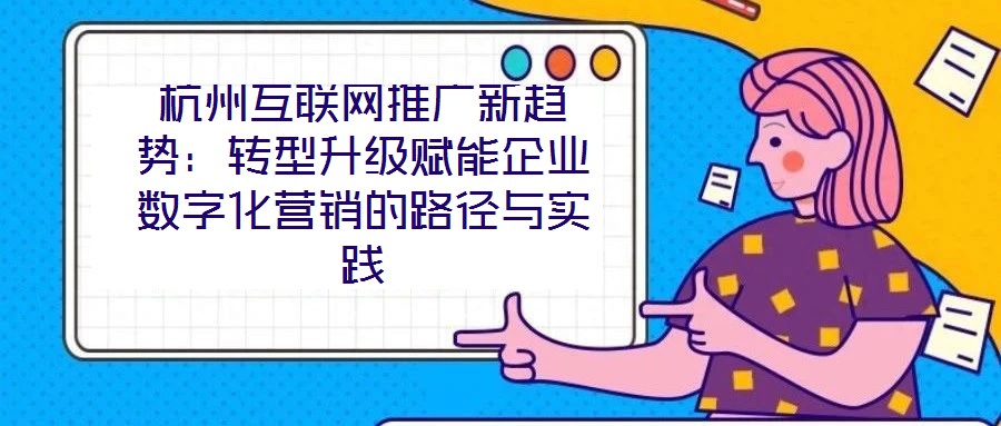 杭州互聯(lián)網(wǎng)推廣新趨勢(shì)：轉(zhuǎn)型升級(jí)賦能企業(yè)數(shù)字化營銷的路徑與實(shí)踐