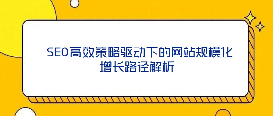  SEO高效策略驅(qū)動(dòng)下的網(wǎng)站規(guī)?；鲩L(zhǎng)路徑解析