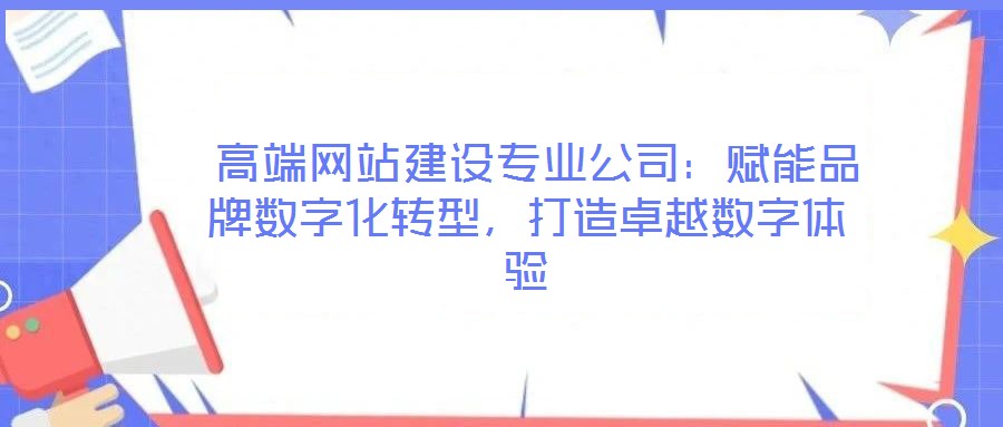  高端網(wǎng)站建設(shè)專業(yè)公司：賦能品牌數(shù)字化轉(zhuǎn)型，打造卓越數(shù)字體驗(yàn)