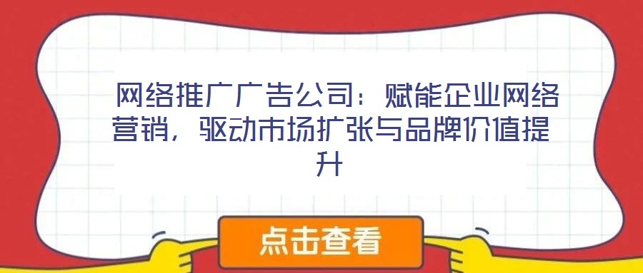  網(wǎng)絡(luò)推廣廣告公司：賦能企業(yè)網(wǎng)絡(luò)營銷，驅(qū)動市場擴(kuò)張與品牌價值提升