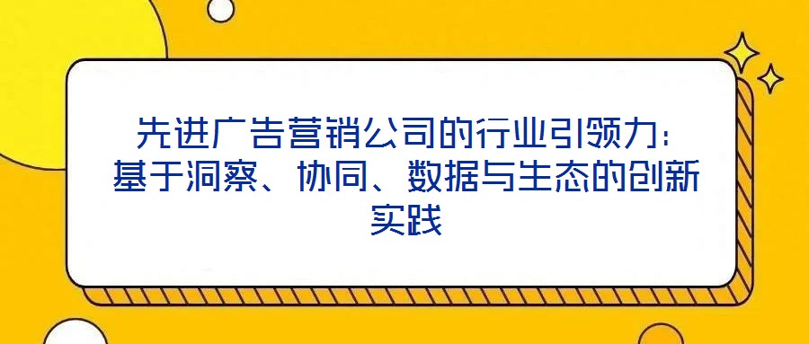  先進(jìn)廣告營銷公司的行業(yè)引領(lǐng)力：基于洞察、協(xié)同、數(shù)據(jù)與生態(tài)的創(chuàng)新實(shí)踐