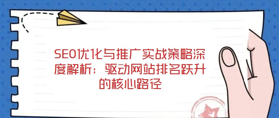 SEO優(yōu)化與推廣實戰(zhàn)策略深度解析：驅動網站排名躍升的核心路徑