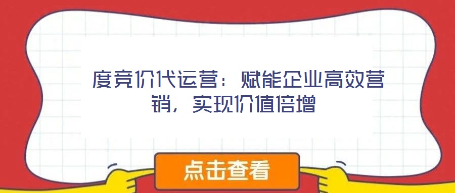  度競(jìng)價(jià)代運(yùn)營(yíng)：賦能企業(yè)高效營(yíng)銷，實(shí)現(xiàn)價(jià)值倍增