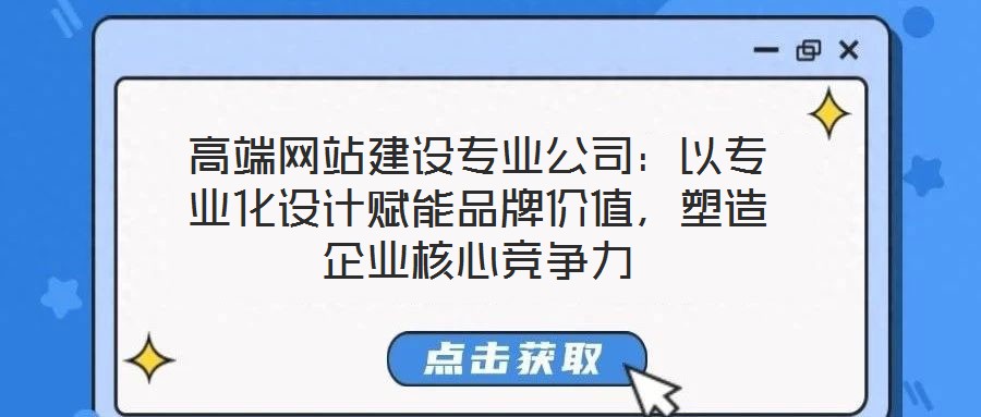 高端網站建設專業(yè)公司：以專業(yè)化設計賦能品牌價值，塑造企業(yè)核心競爭力
