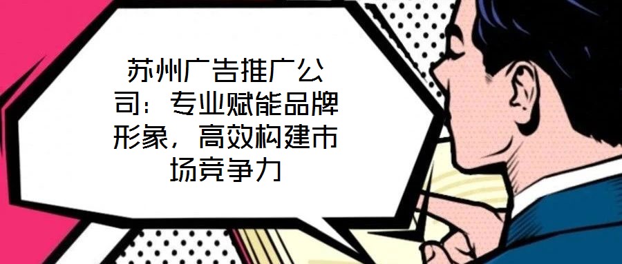 蘇州廣告推廣公司：專業(yè)賦能品牌形象，高效構建市場競爭力
