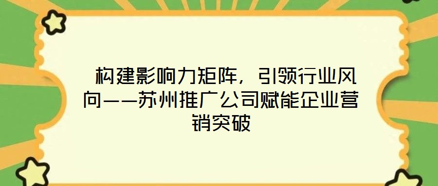  構(gòu)建影響力矩陣，引領(lǐng)行業(yè)風(fēng)向——蘇州推廣公司賦能企業(yè)營銷突破