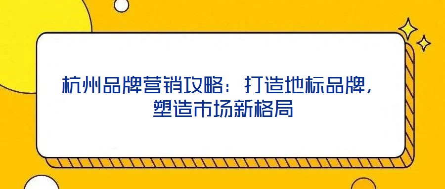 杭州品牌營銷攻略：打造地標(biāo)品牌，塑造市場新格局
