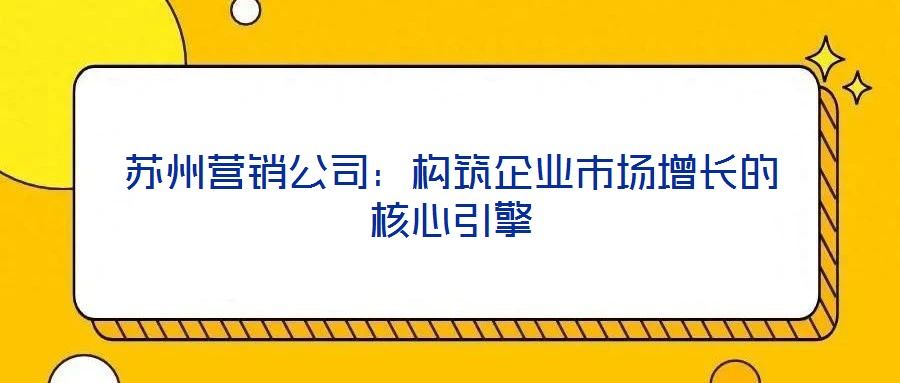 蘇州營銷公司：構(gòu)筑企業(yè)市場(chǎng)增長的核心引擎