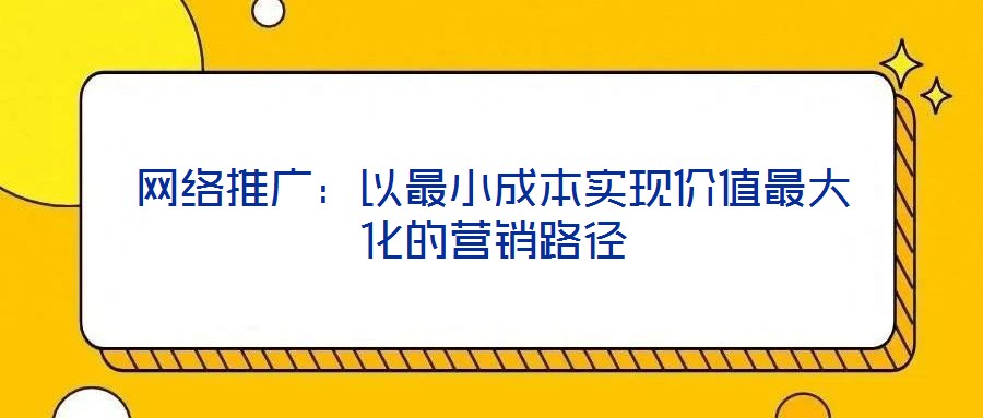 網(wǎng)絡(luò)推廣：以最小成本實(shí)現(xiàn)價(jià)值最大化的營銷路徑