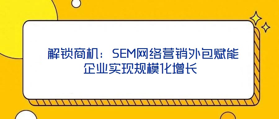  解鎖商機：SEM網(wǎng)絡(luò)營銷外包賦能企業(yè)實現(xiàn)規(guī)?；鲩L